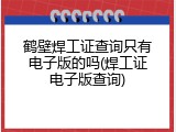 鹤壁焊工证查询只有电子版的吗(焊工证电子版查询)
