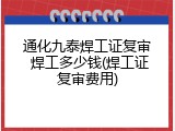 通化九泰焊工证复审 焊工多少钱(焊工证复审费用)