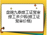 盘锦九泰焊工证复审 焊工多少钱(焊工证复审价格)