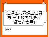 江津区九泰焊工证复审 焊工多少钱(焊工证复审费用)