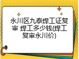 永川区九泰焊工证复审 焊工多少钱(焊工复审永川价)