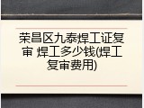 荣昌区九泰焊工证复审 焊工多少钱(焊工复审费用)