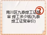 南川区九泰焊工证复审 焊工多少钱(九泰焊工证复审价)