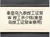 秦皇岛九泰焊工证复审 焊工多少钱(秦皇岛焊工证复审费用)