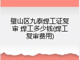 璧山区九泰焊工证复审 焊工多少钱(焊工复审费用)