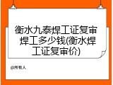 衡水九泰焊工证复审 焊工多少钱(衡水焊工证复审价)