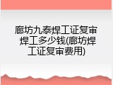 廊坊九泰焊工证复审 焊工多少钱(廊坊焊工证复审费用)