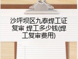 沙坪坝区九泰焊工证复审 焊工多少钱(焊工复审费用)