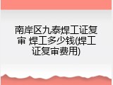 南岸区九泰焊工证复审 焊工多少钱(焊工证复审费用)