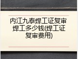 内江九泰焊工证复审 焊工多少钱(焊工证复审费用)