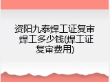 资阳九泰焊工证复审 焊工多少钱(焊工证复审费用)
