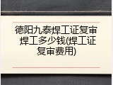 德阳九泰焊工证复审 焊工多少钱(焊工证复审费用)