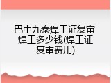 巴中九泰焊工证复审 焊工多少钱(焊工证复审费用)