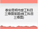 泰安昆明市焊工科目三看图答题(焊工科目三看图)