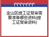 金山区焊工证复审需要准备哪些资料(焊工证复审资料)
