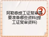阿勒泰焊工证复审需要准备哪些资料(焊工证复审资料)