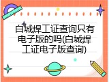 白城焊工证查询只有电子版的吗(白城焊工证电子版查询)