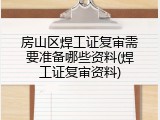 房山区焊工证复审需要准备哪些资料(焊工证复审资料)