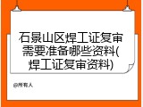 石景山区焊工证复审需要准备哪些资料(焊工证复审资料)