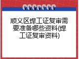 顺义区焊工证复审需要准备哪些资料(焊工证复审资料)