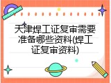 天津焊工证复审需要准备哪些资料(焊工证复审资料)