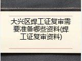 大兴区焊工证复审需要准备哪些资料(焊工证复审资料)