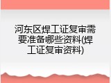 河东区焊工证复审需要准备哪些资料(焊工证复审资料)
