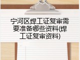 宁河区焊工证复审需要准备哪些资料(焊工证复审资料)