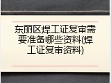 东丽区焊工证复审需要准备哪些资料(焊工证复审资料)