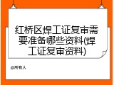 红桥区焊工证复审需要准备哪些资料(焊工证复审资料)