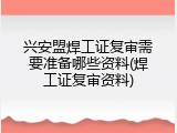兴安盟焊工证复审需要准备哪些资料(焊工证复审资料)