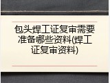 包头焊工证复审需要准备哪些资料(焊工证复审资料)