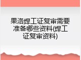 果洛焊工证复审需要准备哪些资料(焊工证复审资料)