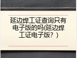 延边焊工证查询只有电子版的吗(延边焊工证电子版？)