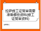 拉萨焊工证复审需要准备哪些资料(焊工证复审资料)