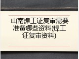 山南焊工证复审需要准备哪些资料(焊工证复审资料)