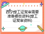 西宁焊工证复审需要准备哪些资料(焊工证复审资料)