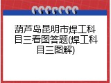 葫芦岛昆明市焊工科目三看图答题(焊工科目三图解)