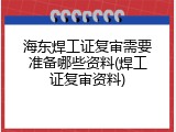 海东焊工证复审需要准备哪些资料(焊工证复审资料)