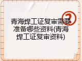 青海焊工证复审需要准备哪些资料(青海焊工证复审资料)