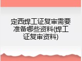 定西焊工证复审需要准备哪些资料(焊工证复审资料)