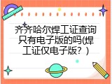 齐齐哈尔焊工证查询只有电子版的吗(焊工证仅电子版？)