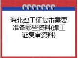 海北焊工证复审需要准备哪些资料(焊工证复审资料)