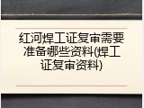 红河焊工证复审需要准备哪些资料(焊工证复审资料)