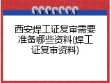 西安焊工证复审需要准备哪些资料(焊工证复审资料)