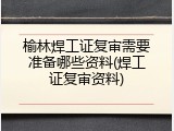 榆林焊工证复审需要准备哪些资料(焊工证复审资料)