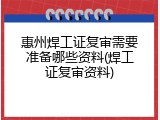 惠州焊工证复审需要准备哪些资料(焊工证复审资料)