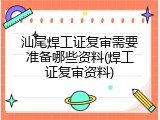 汕尾焊工证复审需要准备哪些资料(焊工证复审资料)