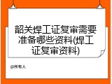 韶关焊工证复审需要准备哪些资料(焊工证复审资料)
