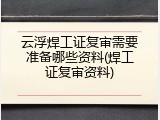 云浮焊工证复审需要准备哪些资料(焊工证复审资料)